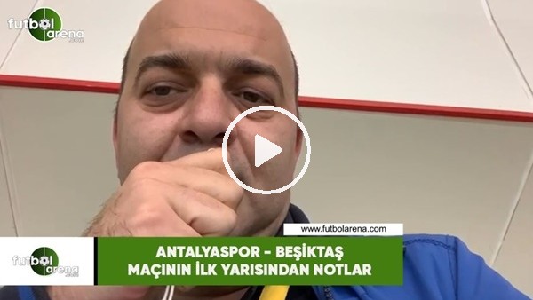 Antalyaspor -Beşiktaş maçının ilk yarısından notlar