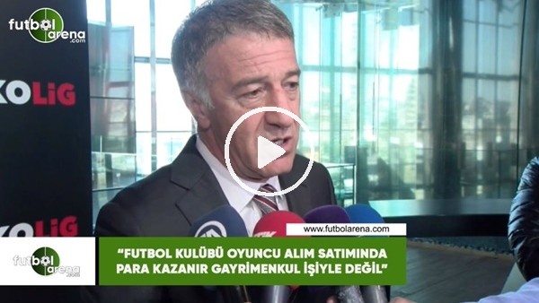 Ahmet Ağaoğlu: "Futbolu kulübü oyuncu alım satımında para kazanır gayrimenkul işiyle değil"