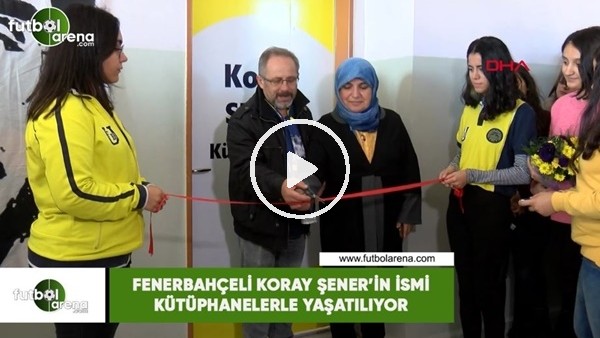 Fenerbahçeli Koray Şener'in ismi kütüphanelerle yaşatılıyor