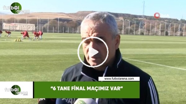 Rıza Çalımbay: "6 tane final maçımız var"