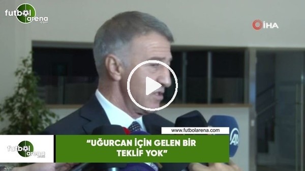 Ahmet Ağaoğlu: "Uğurcan için gelen bir teklif yok"