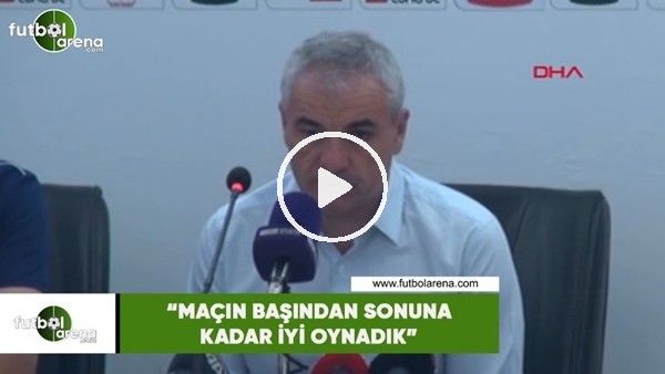 Rıza Çalımbay: "Maçın başından sonuna kadar iyi oynadık"