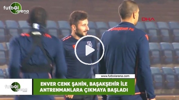 Enver Cenk Şahin, Başakşehir ile antrenmanlara çıkmaya başladı