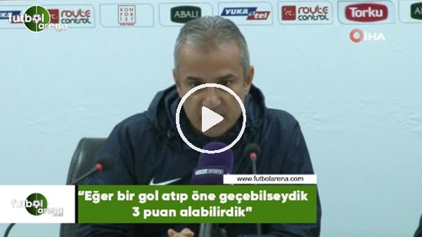 İsmail Kartal: "Eğer bir gol atıp öne geçebilseydik 3 puan alabilirdik"