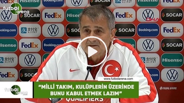 Şenol Güneş: "Milli Takım, kulüplerin üzerinde bunu kabul etmek lazım"