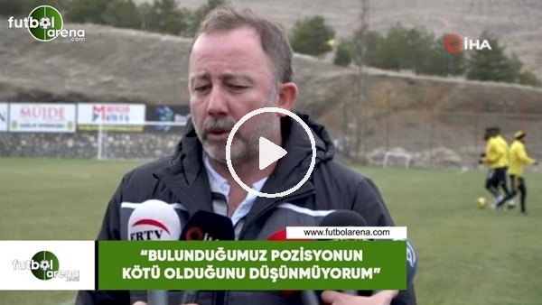 Sergen Yalçın: "Bulunduğumuz pozisyonun kötü olduğunu düşünmüyorum"