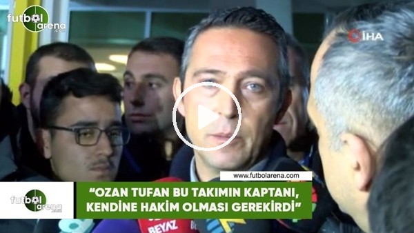Ali Koç: "Ozan Tufan bu takımın kaptanı, kendine hakim olması gerekirdi"
