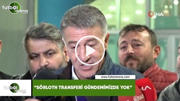 Ahmet Ağaoğlu: "Sörloth transfer gündemimizde yok"