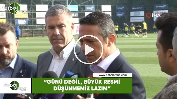 Ali Koç: "Günü değil, büyük resmi düşünmemiz lazım"