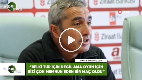 Mustafa Sarıgül : "Belki tur için değil ama oyun için bizi çok memnun eden bir maç oldu"