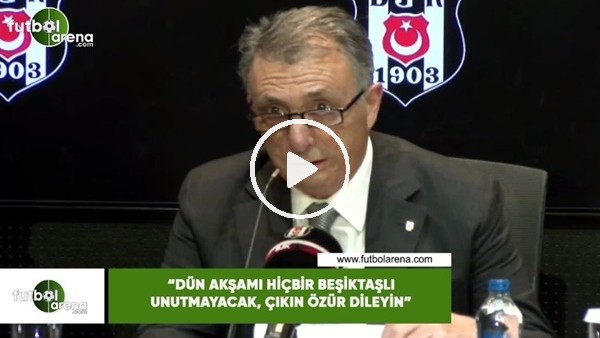 Ahmet Nur Çebi: "Dün akşamı hiçbir Beşiktaşlı unutmayacak, çıkın özür dileyin"