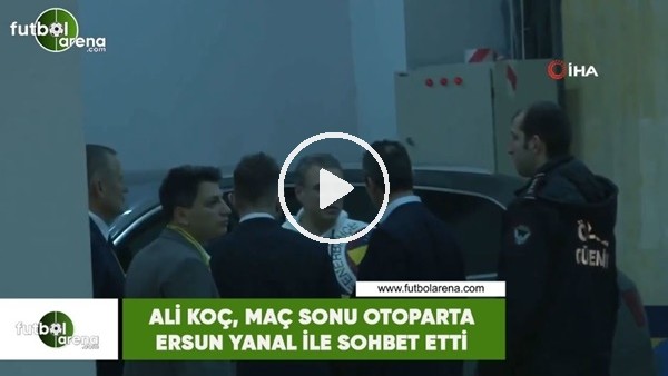 Ali Koç, maç sonu Yanal ile otoparkta sohbet etti