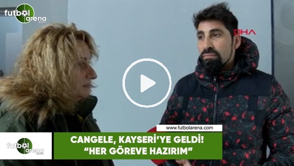 Cangele, Kayseri'ye geldi! "Her göreve hazırım"