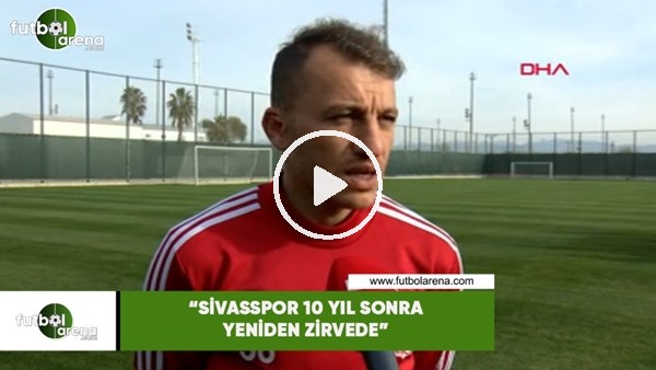 Ziya Erdal: "Sivasspor 10 yıl sonra yeniden zirvede"