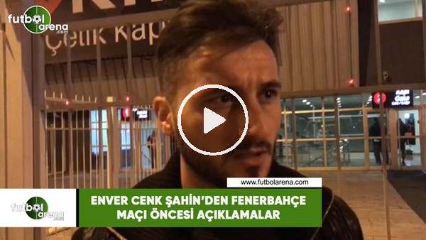 Enver Cenk Şahin'den Fenerbahçe maçı öncesi açıklamalar