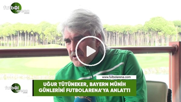 Uğur Tütüneker, Bayern Münih günlerini FutbolArena'ya anlattı