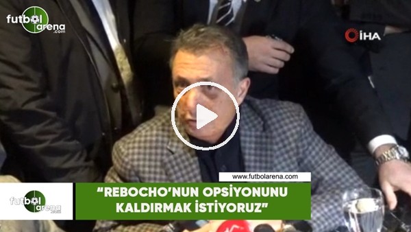 Ahmet Nur Çebi: "Rebocho'nun opsiyonunu kaldırmak istiyoruz"