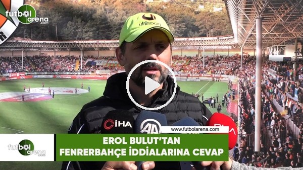 Erol Bulut'tan Fenerbahçe iddialarına cevap