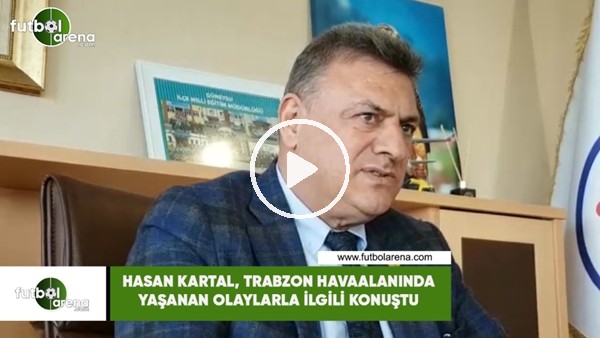 Hasan Kartal, Trabzon Havaalanında yaşanan olaylarla ilgili konuştu