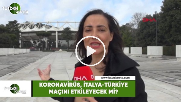 Koronavirüs, İtalya-Türkiye maçını etkileyecek mi?