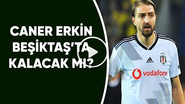 Caner Erkin, Beşiktaş'ta kalacak mı? 