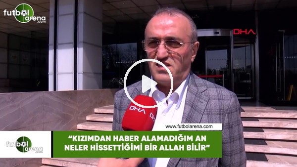 Abdurrahim Albayrak: "Kızımdan haber alamadığım an ne hissettiğimi bir Allah bilir"