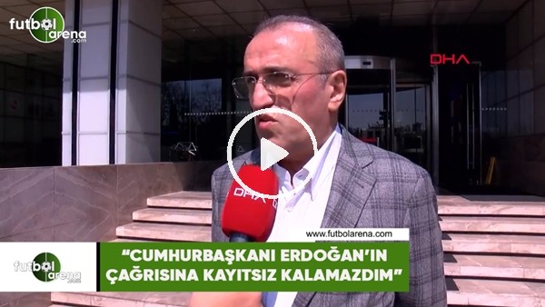 Abdurrahim Albayrak: "Cumhurbaşkanı Erdoğan'ın çağrısına kayıtsız kalamazdım"