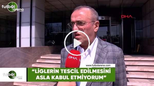 Abdurrahim Albayrak: "Liglerin tescil edilmesini asla kabul etmiyorum"
