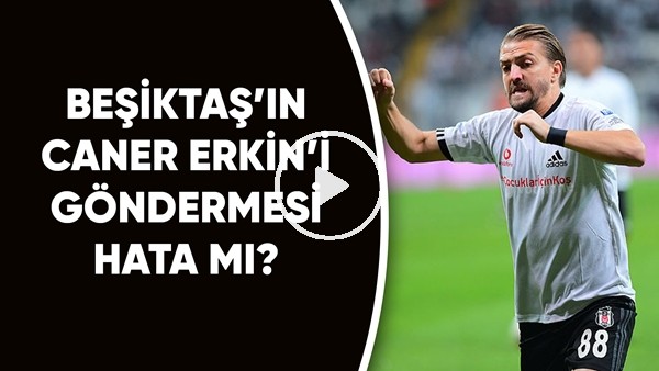 Beşiktaş'ın Caner Erkin'i Göndermesi Hata Mı? Emre Eren Ve İbrahim Yavuz Yorumladı