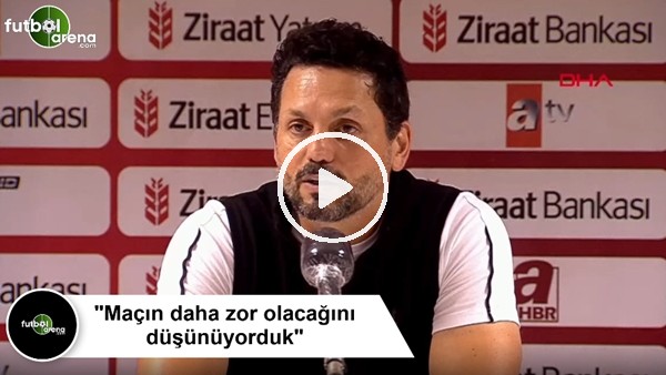 Erol Bulut: "Maçın daha zor olacağını düşünüyorduk"