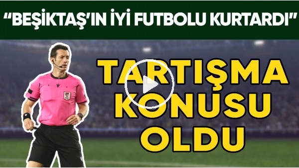 Fenerbahçe - Beşiktaş Derbisinin Hakemi Tartışma Konusu Oldu | "Beşiktaş'ın İyi Futbolu Kurtardı"