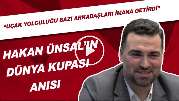 Hakan Ünsal'ın Dünya Kupası Anısı | "Uçak Yolculuğu Bazı Arkadaşları İmana Getirdi"