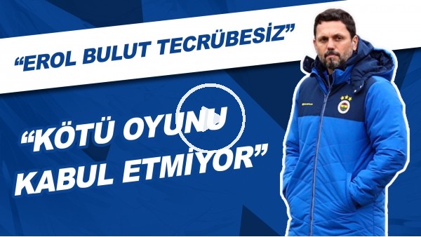 "Erol Bulut Tecrübesiz" | "Kötü Oyunu Kabul Etmiyor"