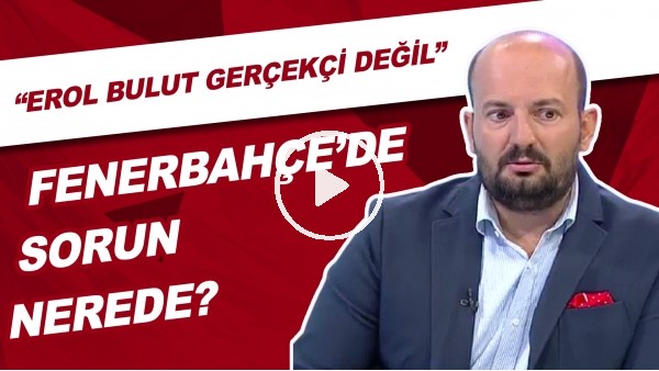 Fenerbahçe'de Sorun Nerede? | "Erol Bulut Gerçekçi Değil"