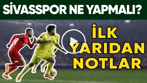 Sivasspor, Villarreal Karşısında İkinci Yarı İçin Ne Yapmalı? | İlk Yarıdan Notlar