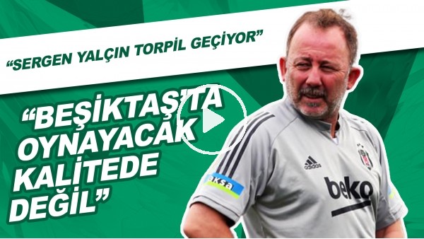 "Beşiktaş'ta Oynayacak Kalitede Değil'  | "Sergen Yalçın Torpil Geçiyor"