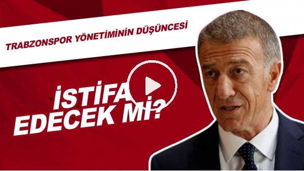 Ahmet Ağaoğlu İstifa Edecek Mi? Trabzonspor Yönetiminin Düşüncesi