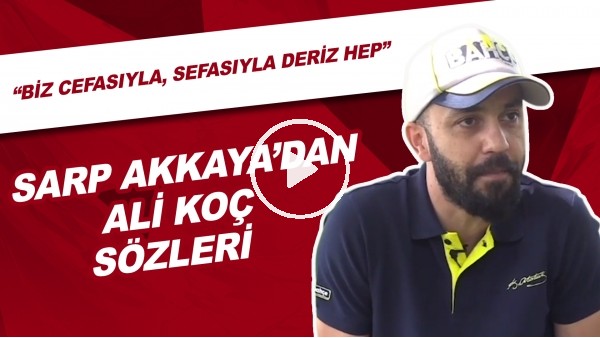 Sarp Akkaya'dan Ali Koç Sözleri | "Biz Cefasıyla, Sefasıyla Deriz Hep"