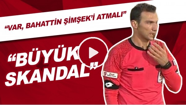 "VAR, Bahattin Şimşek'i Oyundan Atmalı" | "Büyük Skandal"