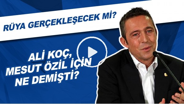 Ali Koç, Mesut Özil İçin Ne Demişti? | Rüya Gerçekleşecek Mi?