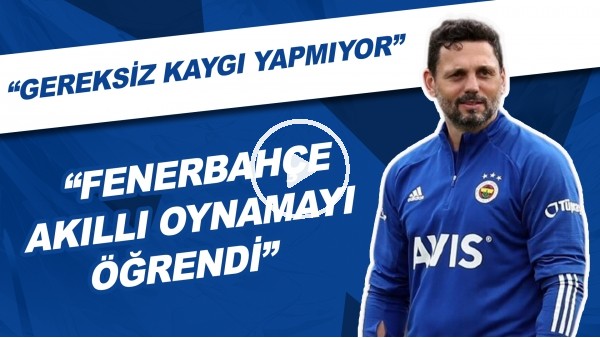 "Fenerbahçe Akıllı Oynamayı Öğrendi" | "Gereksiz Kaygı Yapmıyor"