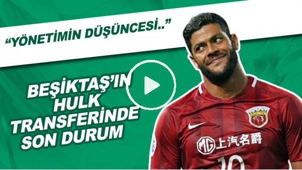 Beşiktaş'ın Hulk Transferinde Son Durum | "Yönetimin Düşüncesi..."