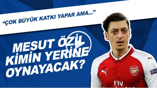 Mesut Özil Kimin Yerine Oynayacak? | "Çok Büyük Katkı Yapar Ama..."