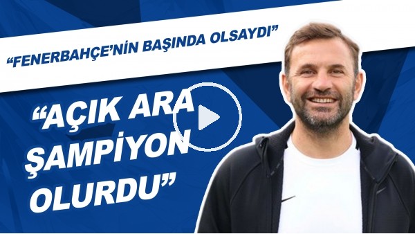 "Okan Buruk, Fenerbahçe'nin Başında Olsaydı Açık Ara Şampiyon Olurdu."