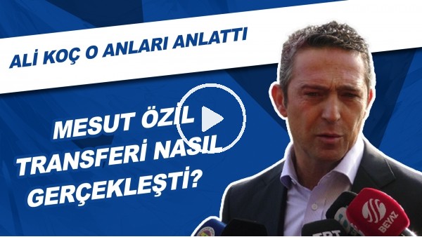 Mesut Özil'in Transfer Süreci Nasıl Gerçekleşti? | Ali Koç O Anları Anlattı