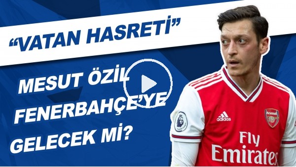  Mesut Özil, Fenerbahçe'ye Gelecek Mi? |  "Vatan Hasreti"