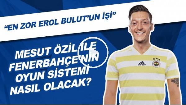 Mesut Özil İle Fenerbahçe'nin Oyun Sistemi Nasıl Olacak? | "En Zor Erol Bulut'un İşi"