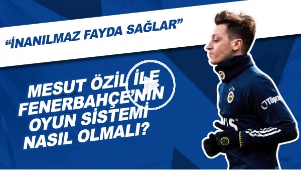 Mesut Özil İle Fenerbahçe'nin Oyun Sistemi Nasıl Olmalı? | "İnanılmaz Fayda Sağlar"