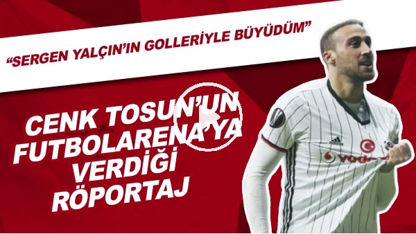 Cenk Tosun: "Sergen Yalçın'ın golleriyle büyüdüm."