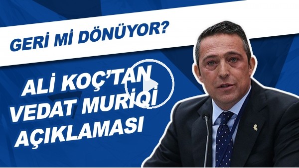 Ali Koç'tan Vedat Muriqi Açıklaması! Geri Mi Dönüyor?